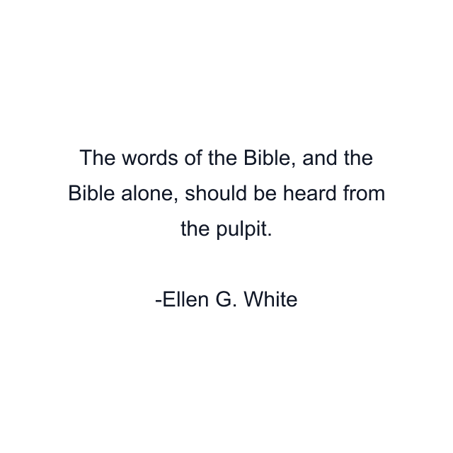 The words of the Bible, and the Bible alone, should be heard from the pulpit.