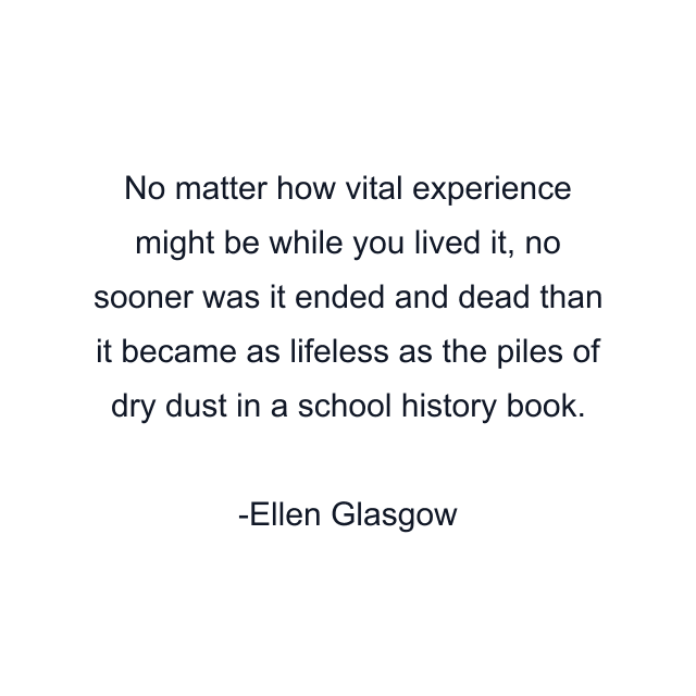 No matter how vital experience might be while you lived it, no sooner was it ended and dead than it became as lifeless as the piles of dry dust in a school history book.