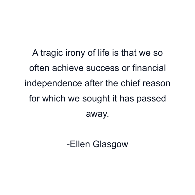 A tragic irony of life is that we so often achieve success or financial independence after the chief reason for which we sought it has passed away.