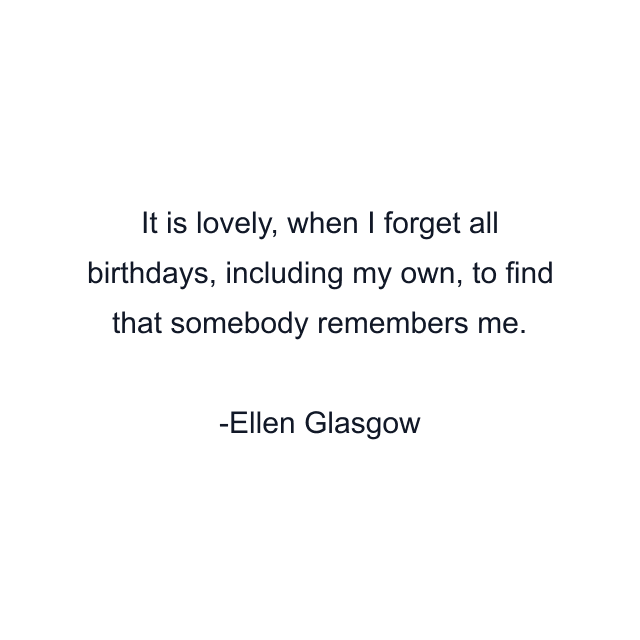 It is lovely, when I forget all birthdays, including my own, to find that somebody remembers me.