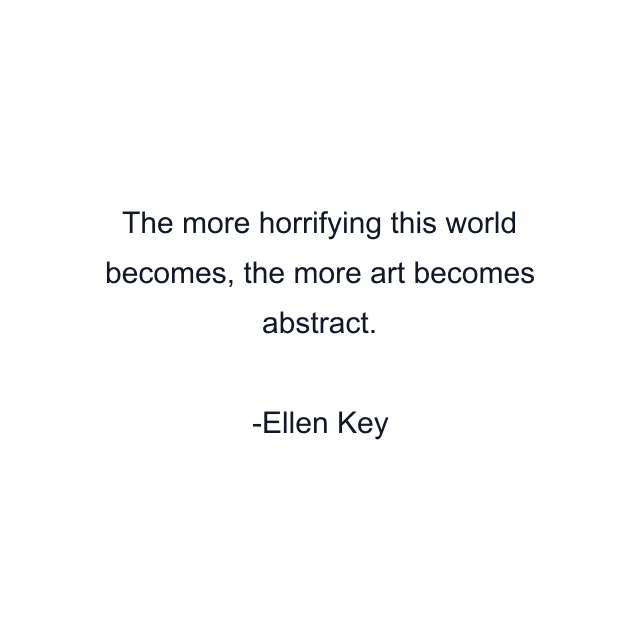 The more horrifying this world becomes, the more art becomes abstract.