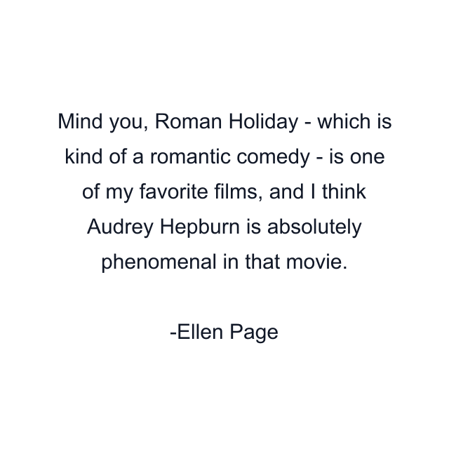 Mind you, Roman Holiday - which is kind of a romantic comedy - is one of my favorite films, and I think Audrey Hepburn is absolutely phenomenal in that movie.