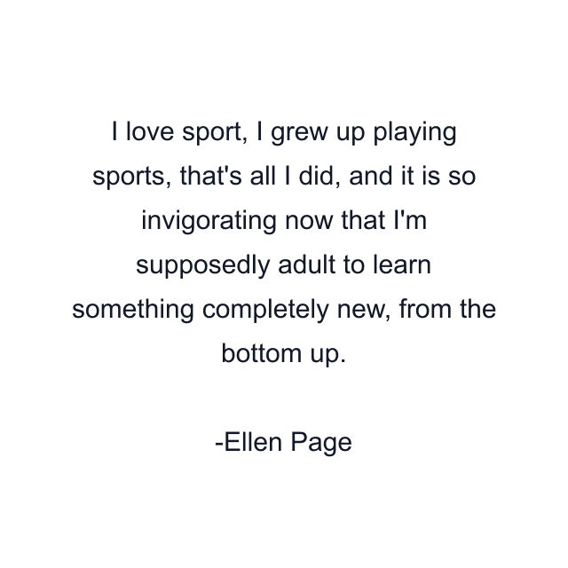 I love sport, I grew up playing sports, that's all I did, and it is so invigorating now that I'm supposedly adult to learn something completely new, from the bottom up.