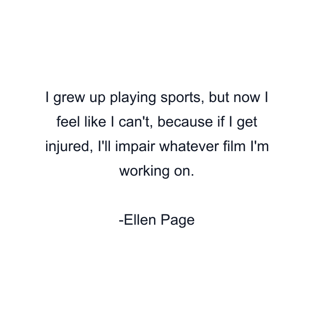 I grew up playing sports, but now I feel like I can't, because if I get injured, I'll impair whatever film I'm working on.