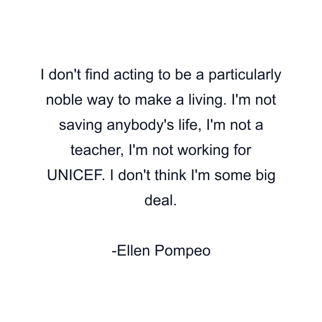 I don't find acting to be a particularly noble way to make a living. I'm not saving anybody's life, I'm not a teacher, I'm not working for UNICEF. I don't think I'm some big deal.