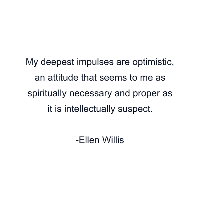 My deepest impulses are optimistic, an attitude that seems to me as spiritually necessary and proper as it is intellectually suspect.