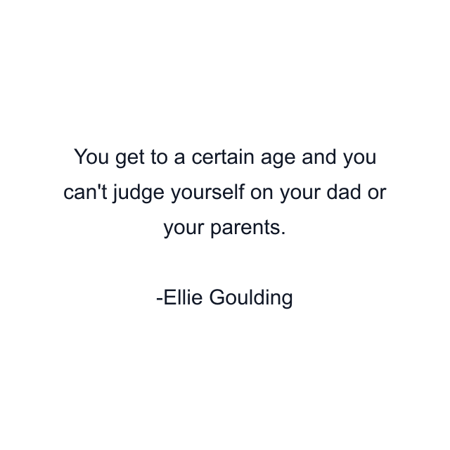 You get to a certain age and you can't judge yourself on your dad or your parents.