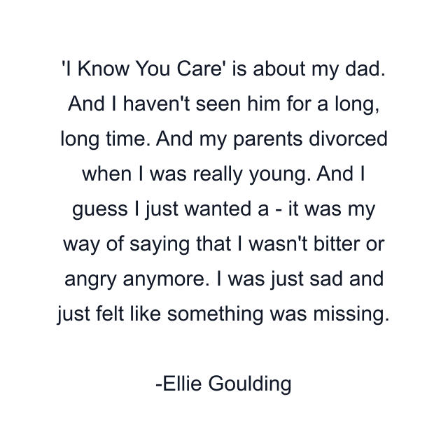 'I Know You Care' is about my dad. And I haven't seen him for a long, long time. And my parents divorced when I was really young. And I guess I just wanted a - it was my way of saying that I wasn't bitter or angry anymore. I was just sad and just felt like something was missing.