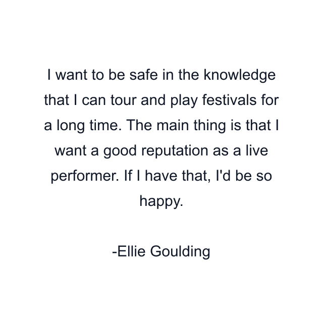 I want to be safe in the knowledge that I can tour and play festivals for a long time. The main thing is that I want a good reputation as a live performer. If I have that, I'd be so happy.