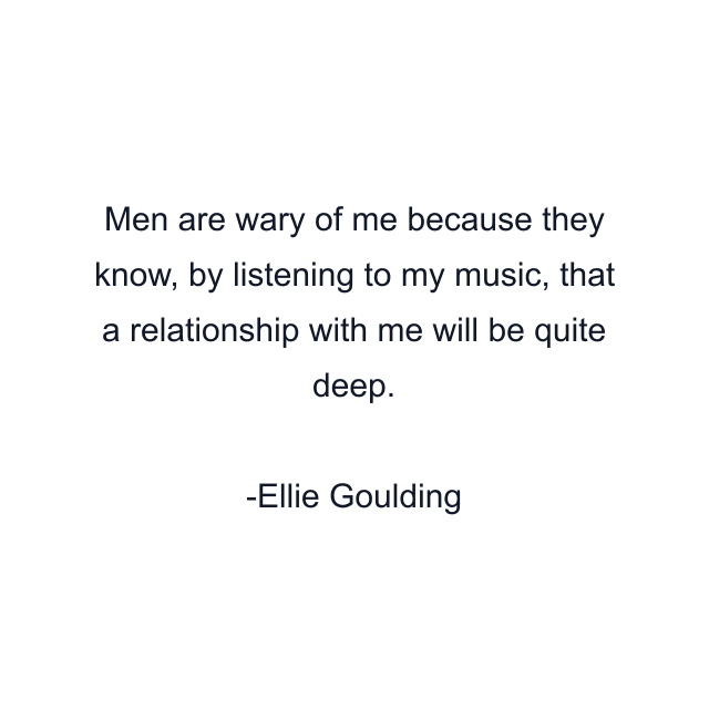 Men are wary of me because they know, by listening to my music, that a relationship with me will be quite deep.