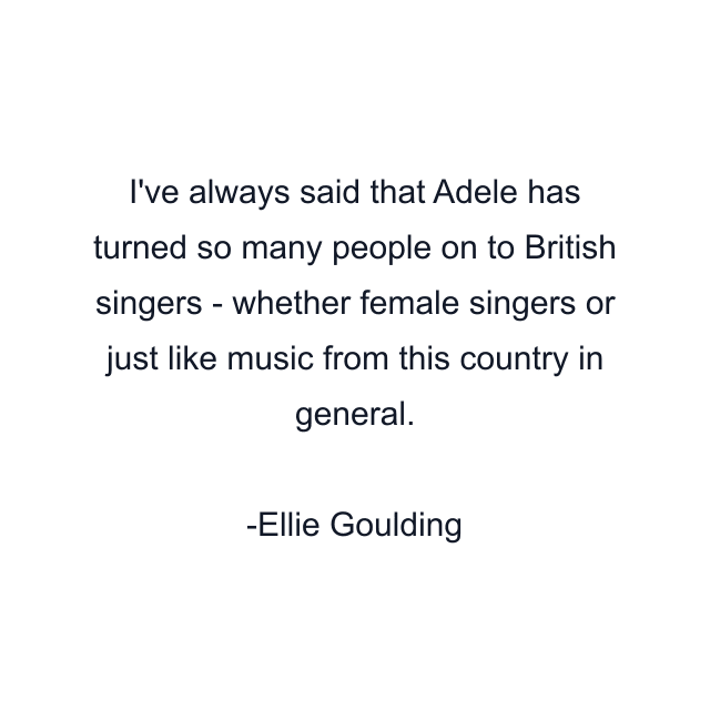 I've always said that Adele has turned so many people on to British singers - whether female singers or just like music from this country in general.