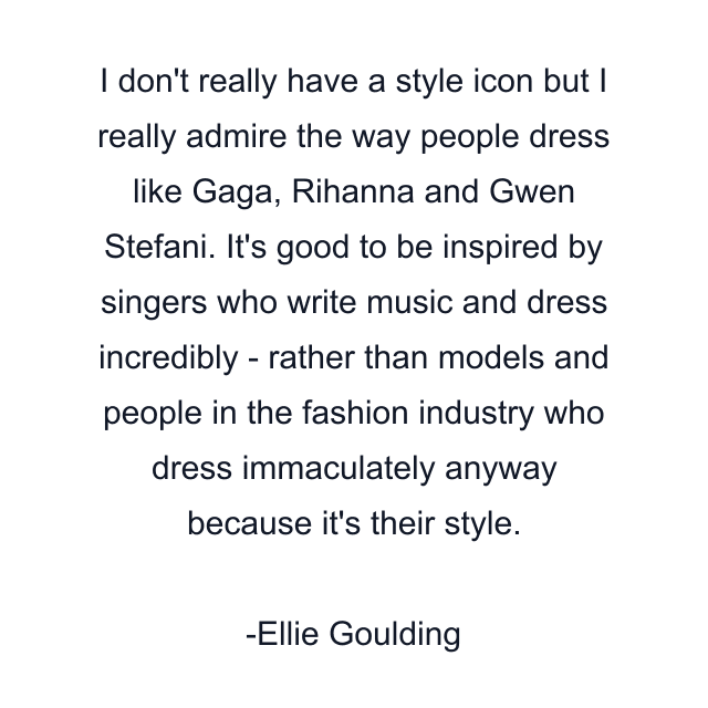 I don't really have a style icon but I really admire the way people dress like Gaga, Rihanna and Gwen Stefani. It's good to be inspired by singers who write music and dress incredibly - rather than models and people in the fashion industry who dress immaculately anyway because it's their style.