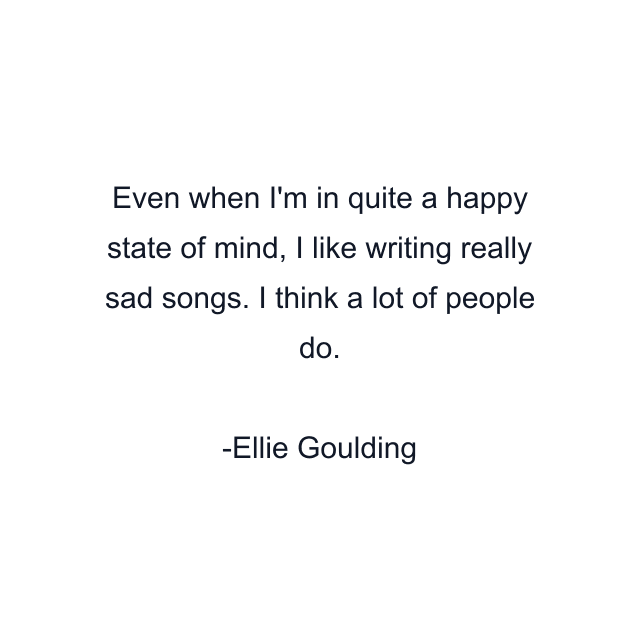 Even when I'm in quite a happy state of mind, I like writing really sad songs. I think a lot of people do.