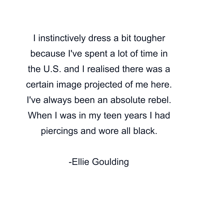 I instinctively dress a bit tougher because I've spent a lot of time in the U.S. and I realised there was a certain image projected of me here. I've always been an absolute rebel. When I was in my teen years I had piercings and wore all black.