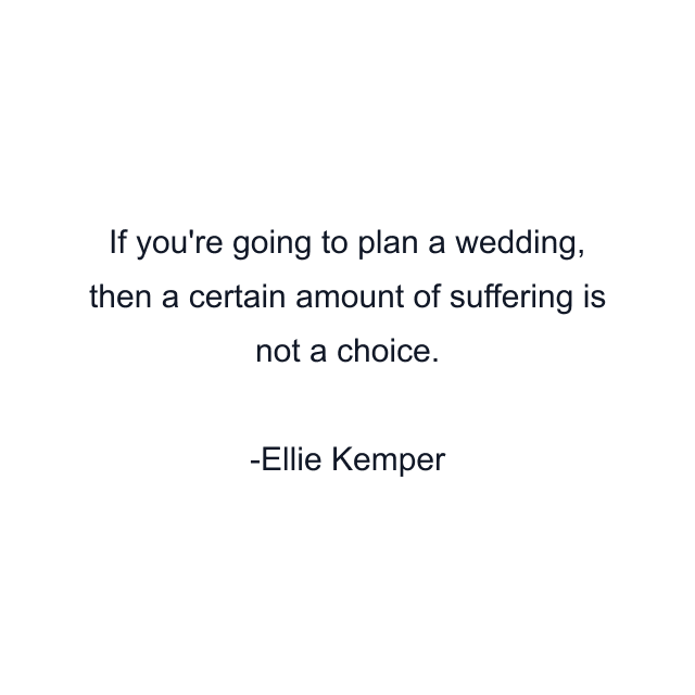 If you're going to plan a wedding, then a certain amount of suffering is not a choice.