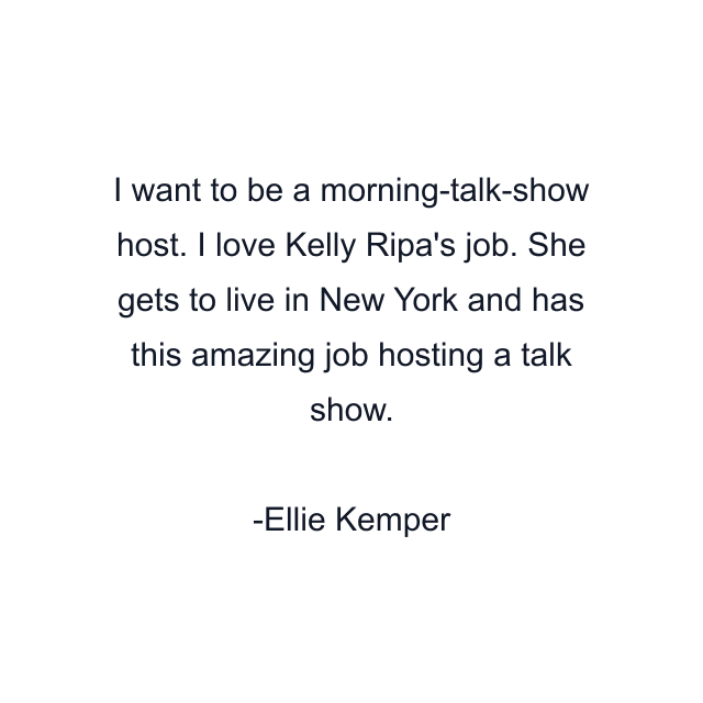 I want to be a morning-talk-show host. I love Kelly Ripa's job. She gets to live in New York and has this amazing job hosting a talk show.