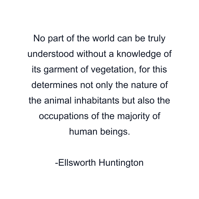 No part of the world can be truly understood without a knowledge of its garment of vegetation, for this determines not only the nature of the animal inhabitants but also the occupations of the majority of human beings.