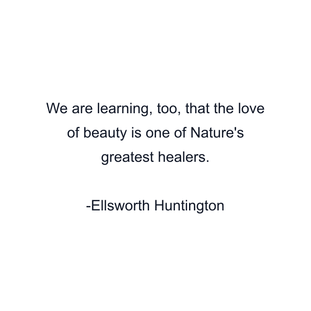 We are learning, too, that the love of beauty is one of Nature's greatest healers.