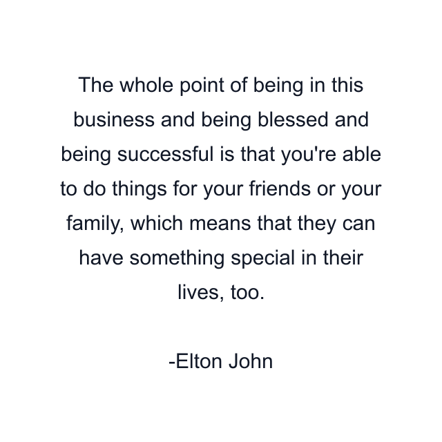 The whole point of being in this business and being blessed and being successful is that you're able to do things for your friends or your family, which means that they can have something special in their lives, too.