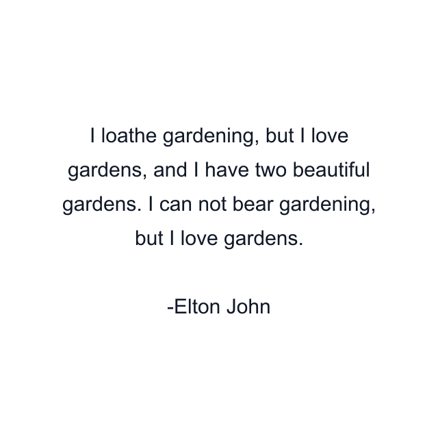 I loathe gardening, but I love gardens, and I have two beautiful gardens. I can not bear gardening, but I love gardens.