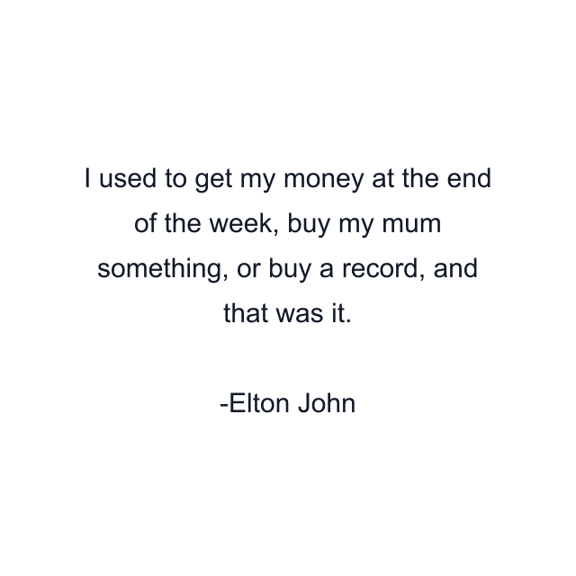 I used to get my money at the end of the week, buy my mum something, or buy a record, and that was it.