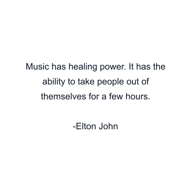 Music has healing power. It has the ability to take people out of themselves for a few hours.