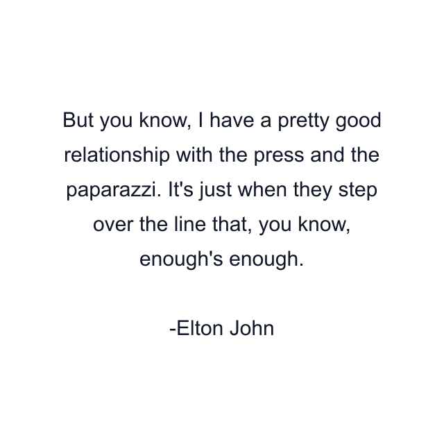 But you know, I have a pretty good relationship with the press and the paparazzi. It's just when they step over the line that, you know, enough's enough.