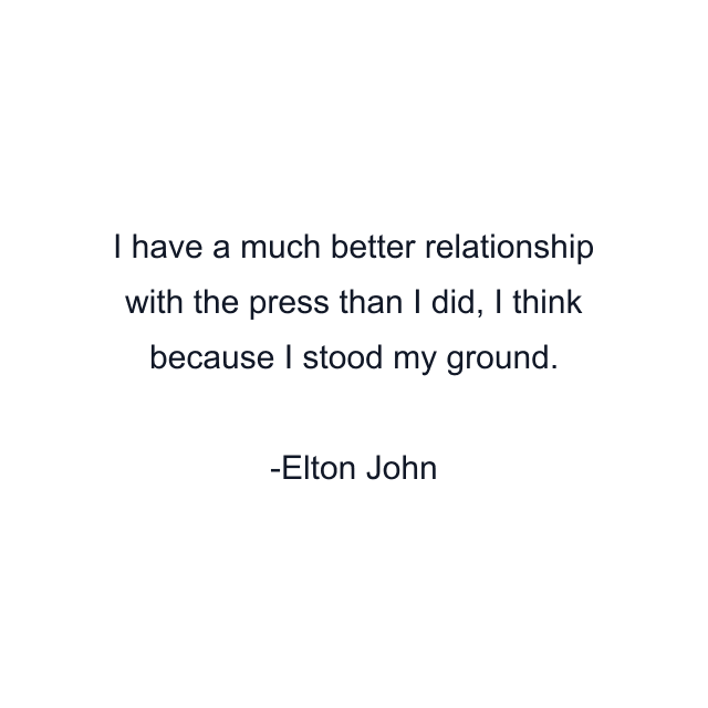 I have a much better relationship with the press than I did, I think because I stood my ground.