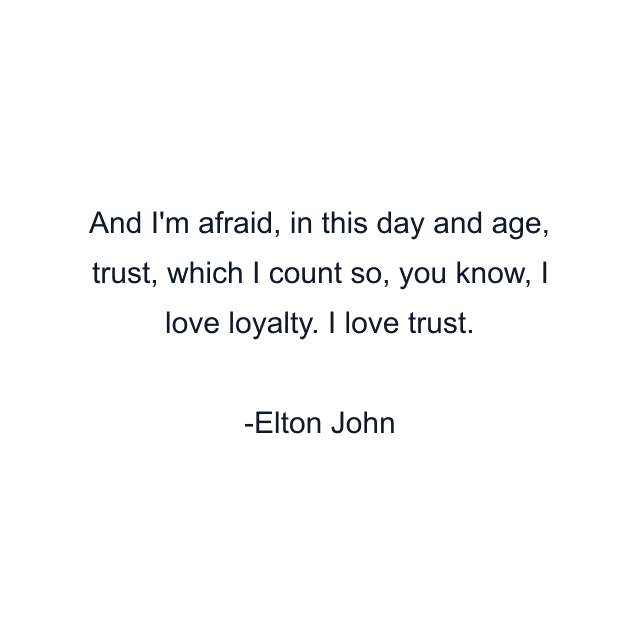 And I'm afraid, in this day and age, trust, which I count so, you know, I love loyalty. I love trust.