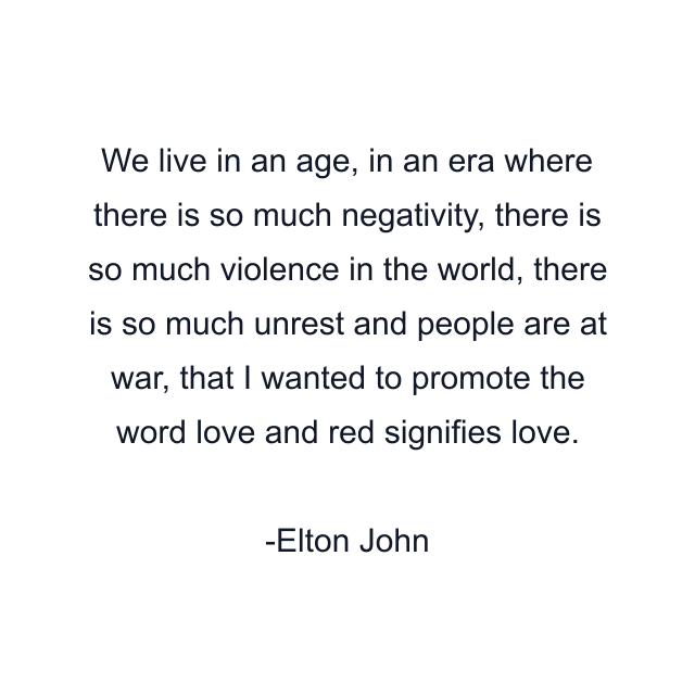 We live in an age, in an era where there is so much negativity, there is so much violence in the world, there is so much unrest and people are at war, that I wanted to promote the word love and red signifies love.