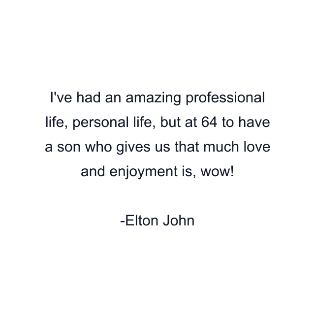 I've had an amazing professional life, personal life, but at 64 to have a son who gives us that much love and enjoyment is, wow!