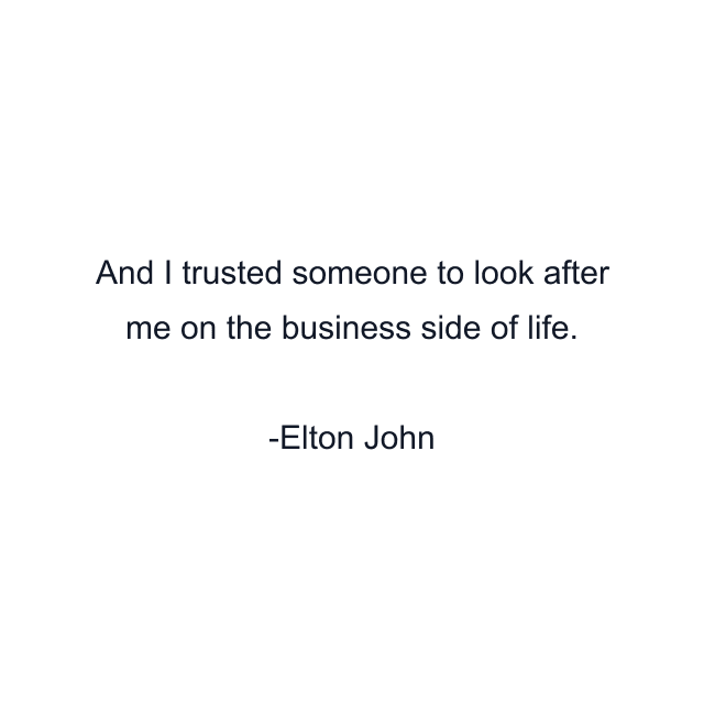 And I trusted someone to look after me on the business side of life.