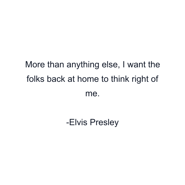 More than anything else, I want the folks back at home to think right of me.