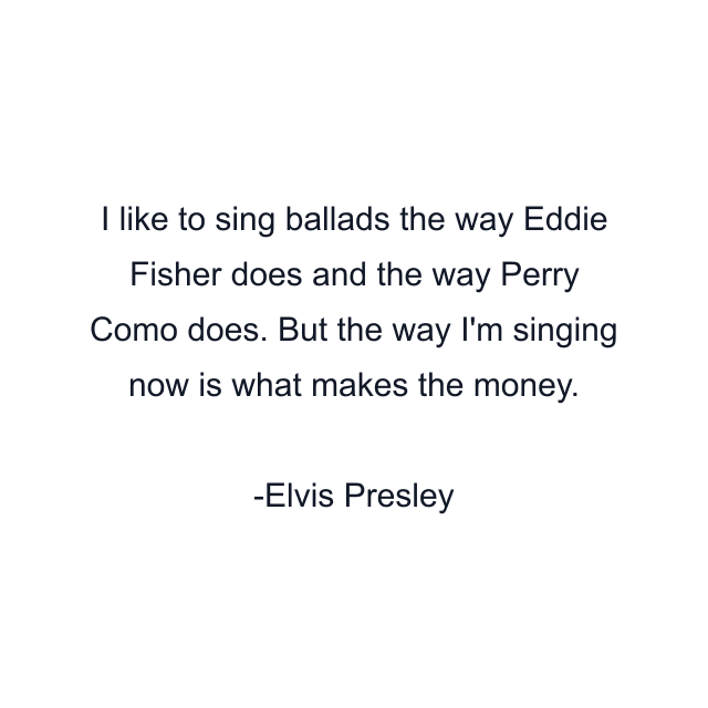 I like to sing ballads the way Eddie Fisher does and the way Perry Como does. But the way I'm singing now is what makes the money.