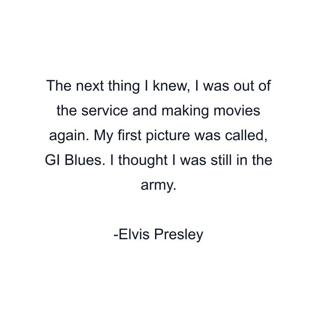 The next thing I knew, I was out of the service and making movies again. My first picture was called, GI Blues. I thought I was still in the army.