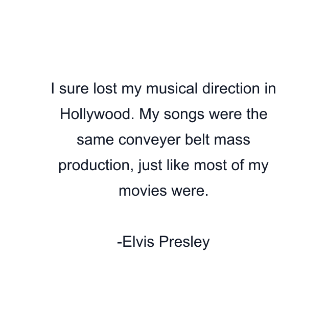 I sure lost my musical direction in Hollywood. My songs were the same conveyer belt mass production, just like most of my movies were.