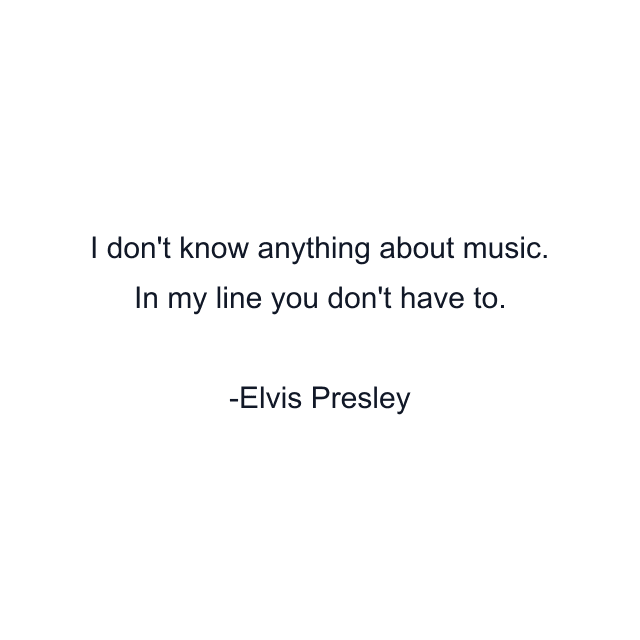 I don't know anything about music. In my line you don't have to.