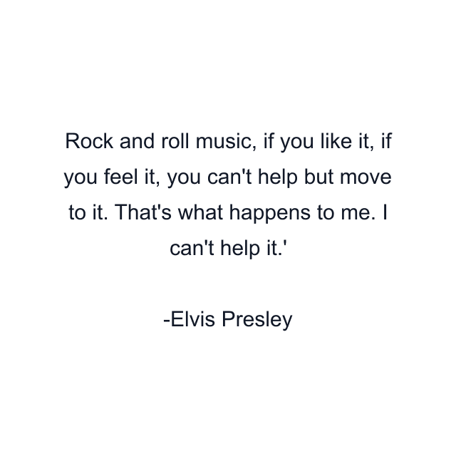 Rock and roll music, if you like it, if you feel it, you can't help but move to it. That's what happens to me. I can't help it.'