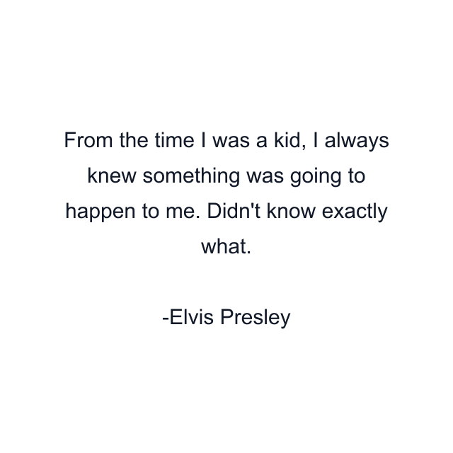 From the time I was a kid, I always knew something was going to happen to me. Didn't know exactly what.