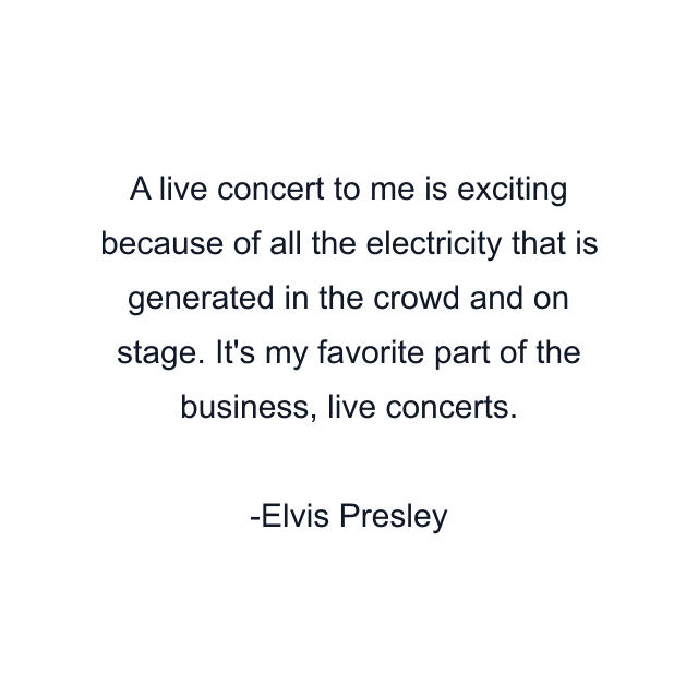 A live concert to me is exciting because of all the electricity that is generated in the crowd and on stage. It's my favorite part of the business, live concerts.