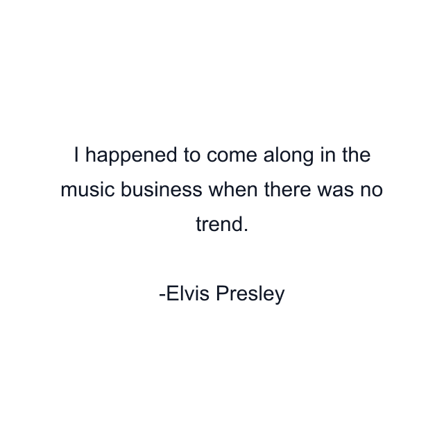 I happened to come along in the music business when there was no trend.