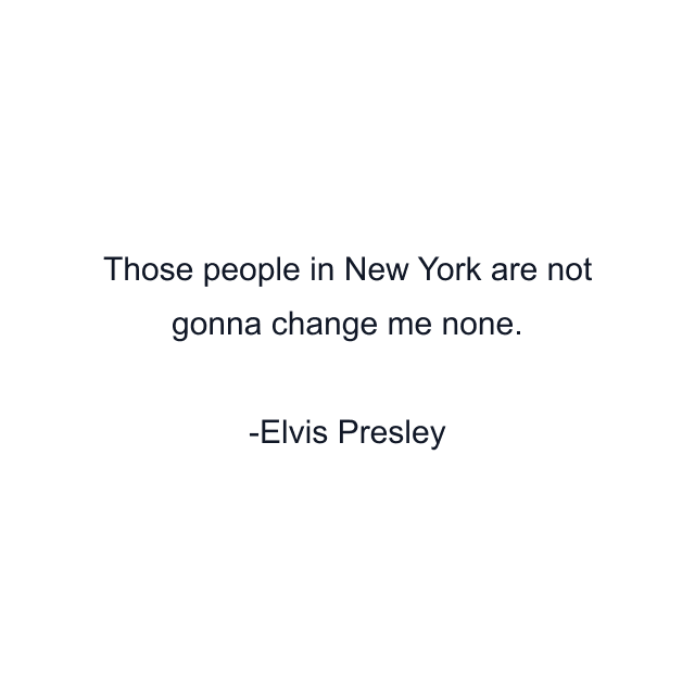 Those people in New York are not gonna change me none.