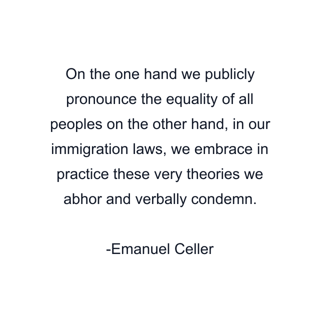 On the one hand we publicly pronounce the equality of all peoples on the other hand, in our immigration laws, we embrace in practice these very theories we abhor and verbally condemn.