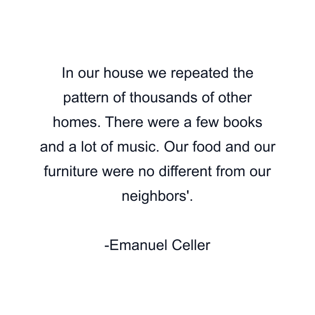 In our house we repeated the pattern of thousands of other homes. There were a few books and a lot of music. Our food and our furniture were no different from our neighbors'.