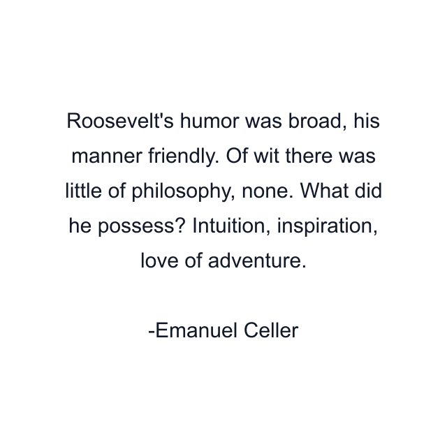 Roosevelt's humor was broad, his manner friendly. Of wit there was little of philosophy, none. What did he possess? Intuition, inspiration, love of adventure.