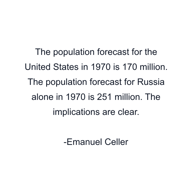 The population forecast for the United States in 1970 is 170 million. The population forecast for Russia alone in 1970 is 251 million. The implications are clear.