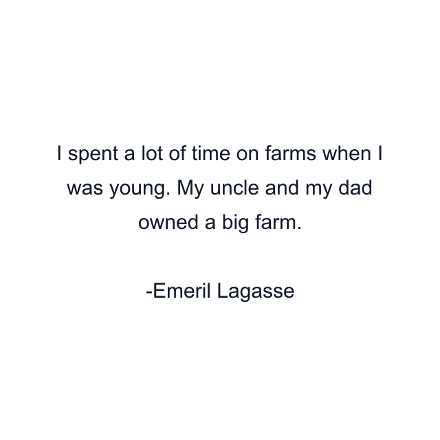 I spent a lot of time on farms when I was young. My uncle and my dad owned a big farm.