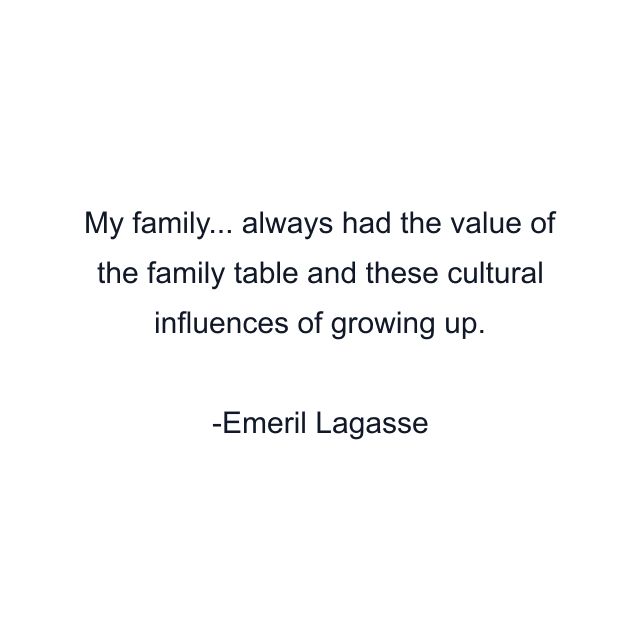 My family... always had the value of the family table and these cultural influences of growing up.