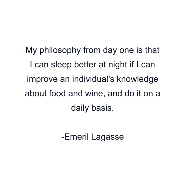 My philosophy from day one is that I can sleep better at night if I can improve an individual's knowledge about food and wine, and do it on a daily basis.