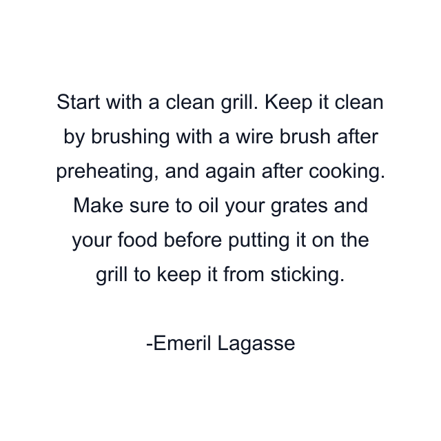 Start with a clean grill. Keep it clean by brushing with a wire brush after preheating, and again after cooking. Make sure to oil your grates and your food before putting it on the grill to keep it from sticking.